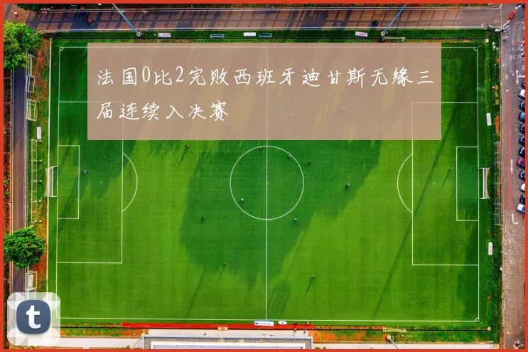 法国0比2完败西班牙迪甘斯无缘三届连续入决赛
