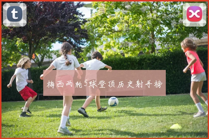 梅西两轮5球登顶历史射手榜